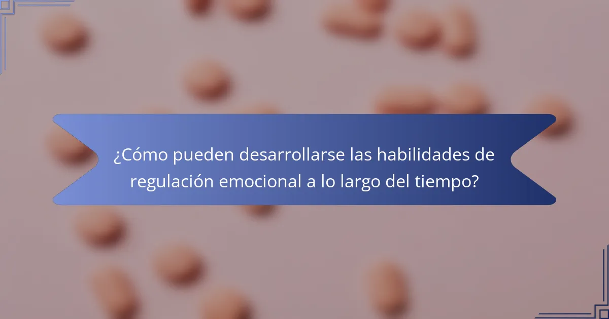 ¿Cómo pueden desarrollarse las habilidades de regulación emocional a lo largo del tiempo?
