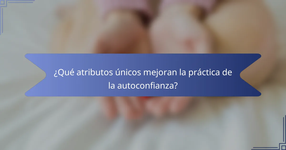 ¿Qué atributos únicos mejoran la práctica de la autoconfianza?